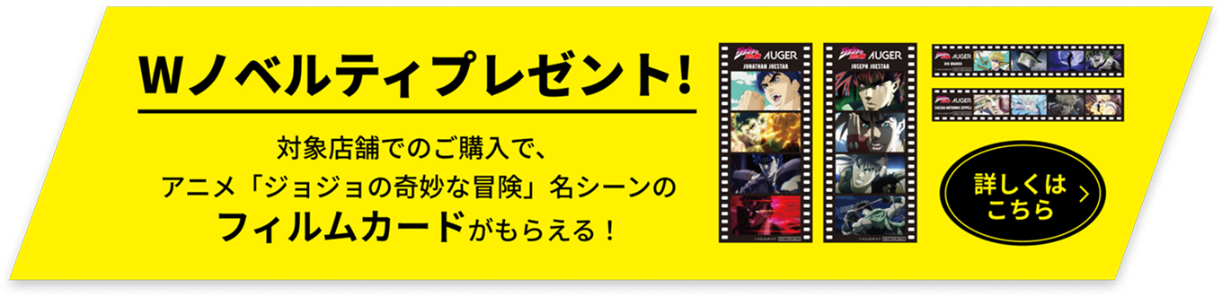 Wノベルティプレゼント！対象店舗でのご購入で、アニメ「ジョジョの奇妙な冒険」名シールのフィルムカードがもらえる！
