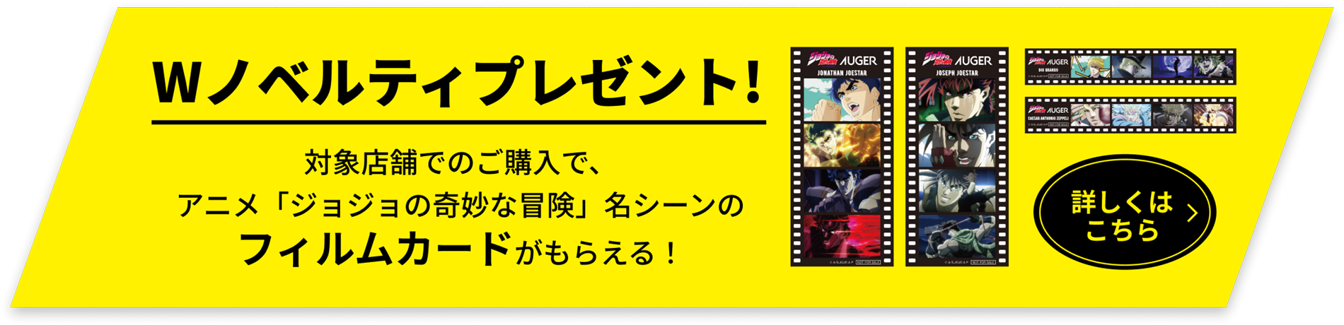 Wノベルティプレゼント！対象店舗でのご購入で、アニメ「ジョジョの奇妙な冒険」名シーンのフィルムカードがもらえる！